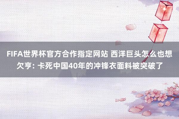 FIFA世界杯官方合作指定网站 西洋巨头怎么也想欠亨: 卡死中国40年的冲锋衣面料被突破了