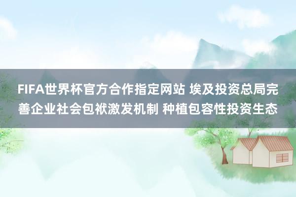 FIFA世界杯官方合作指定网站 埃及投资总局完善企业社会包袱激发机制 种植包容性投资生态