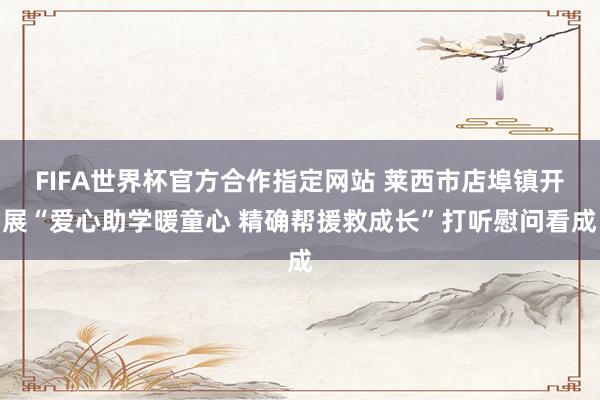 FIFA世界杯官方合作指定网站 莱西市店埠镇开展“爱心助学暖童心 精确帮援救成长”打听慰问看成