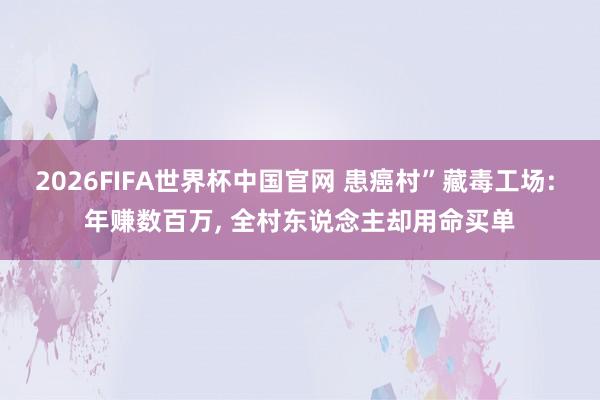 2026FIFA世界杯中国官网 患癌村”藏毒工场: 年赚数百万， 全村东说念主却用命买单