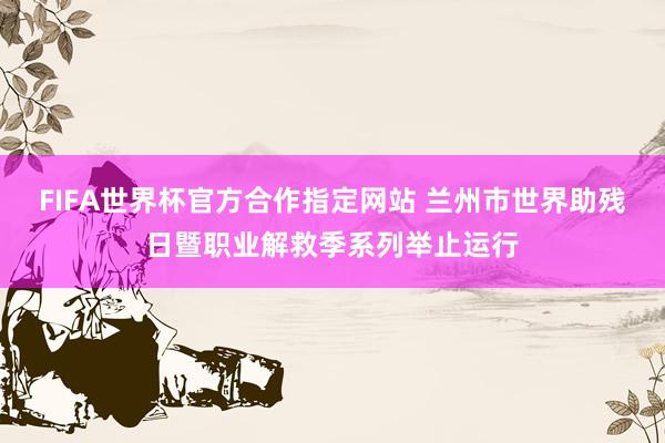 FIFA世界杯官方合作指定网站 兰州市世界助残日暨职业解救季系列举止运行