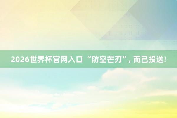 2026世界杯官网入口 “防空芒刃”， 而已投送!