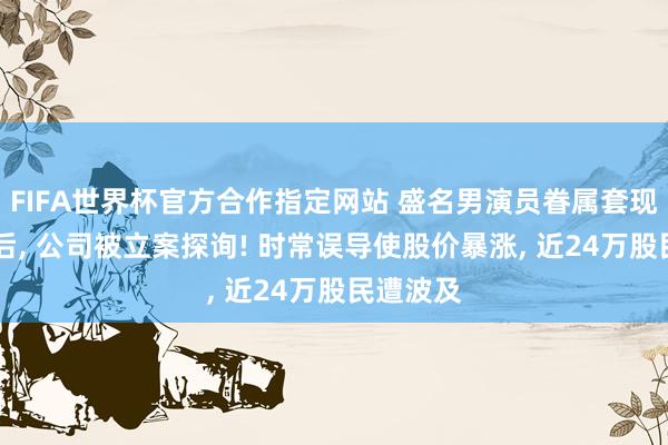 FIFA世界杯官方合作指定网站 盛名男演员眷属套现28个亿后, 公司被立案探询! 时常误导使股价暴涨, 近24万股民遭波及