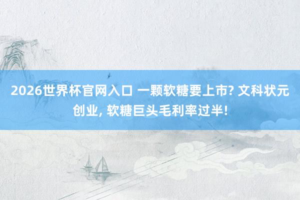 2026世界杯官网入口 一颗软糖要上市? 文科状元创业, 软糖巨头毛利率过半!