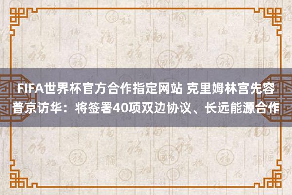 FIFA世界杯官方合作指定网站 克里姆林宫先容普京访华：将签署40项双边协议、长远能源合作