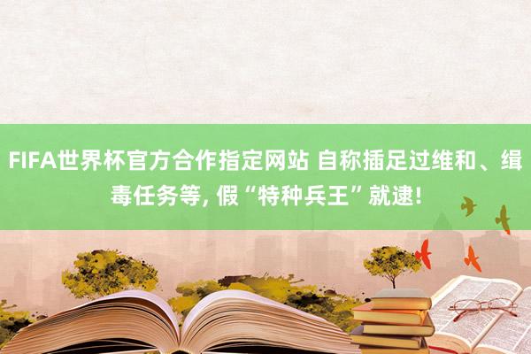 FIFA世界杯官方合作指定网站 自称插足过维和、缉毒任务等， 假“特种兵王”就逮!