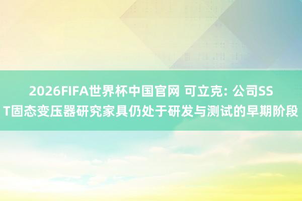 2026FIFA世界杯中国官网 可立克: 公司SST固态变压器研究家具仍处于研发与测试的早期阶段