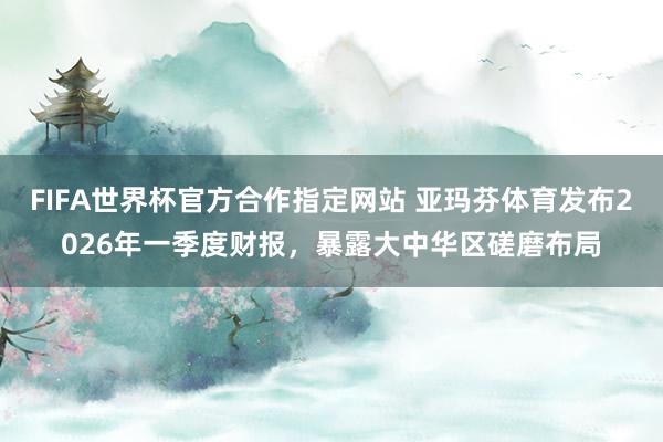 FIFA世界杯官方合作指定网站 亚玛芬体育发布2026年一季度财报，暴露大中华区磋磨布局