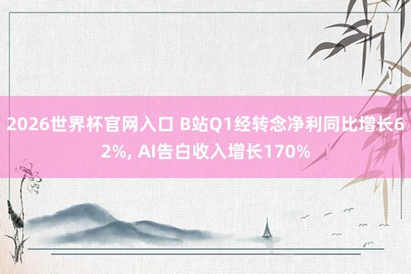2026世界杯官网入口 B站Q1经转念净利同比增长62%, AI告白收入增长170%