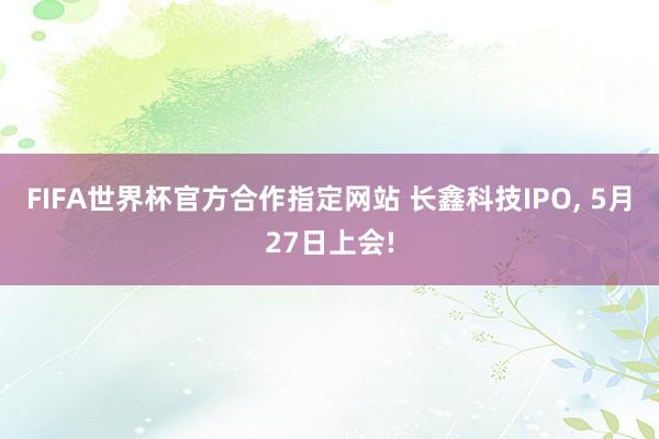 FIFA世界杯官方合作指定网站 长鑫科技IPO, 5月27日上会!