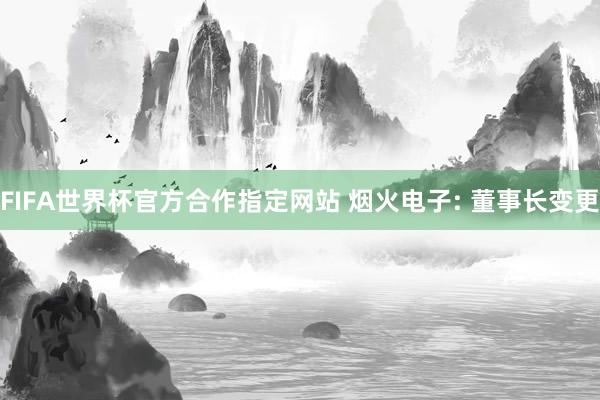 FIFA世界杯官方合作指定网站 烟火电子: 董事长变更