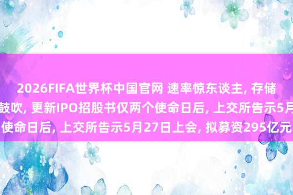 2026FIFA世界杯中国官网 速率惊东谈主， 存储巨头长鑫科技IPO极速鼓吹， 更新IPO招股书仅两个使命日后， 上交所告示5月27日上会， 拟募资295亿元