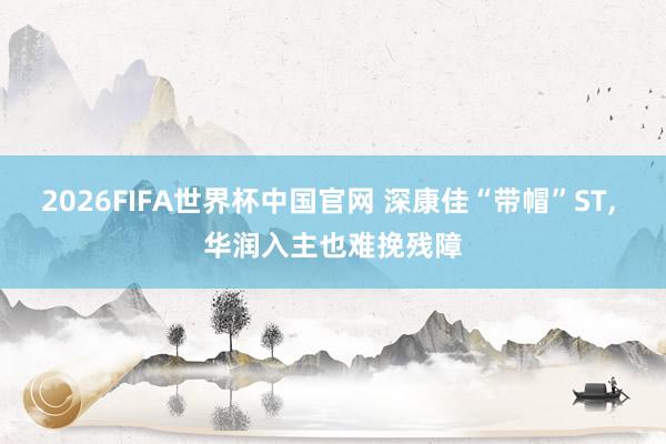 2026FIFA世界杯中国官网 深康佳“带帽”ST， 华润入主也难挽残障