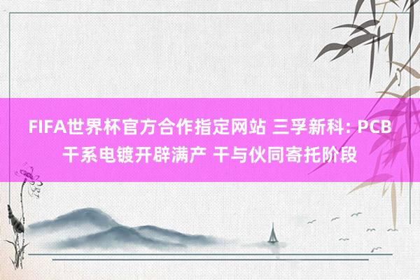 FIFA世界杯官方合作指定网站 三孚新科: PCB干系电镀开辟满产 干与伙同寄托阶段