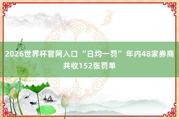 2026世界杯官网入口 “日均一罚” 年内48家券商共收152张罚单