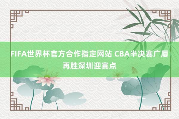 FIFA世界杯官方合作指定网站 CBA半决赛广厦再胜深圳迎赛点