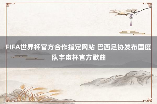 FIFA世界杯官方合作指定网站 巴西足协发布国度队宇宙杯官方歌曲