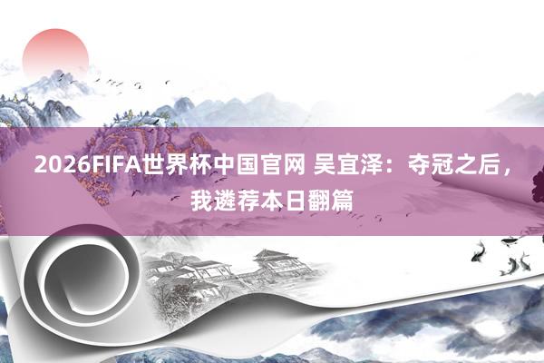 2026FIFA世界杯中国官网 吴宜泽：夺冠之后，我遴荐本日翻篇