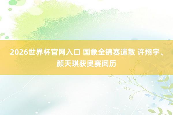 2026世界杯官网入口 国象全锦赛遣散 许翔宇、颜天琪获奥赛阅历