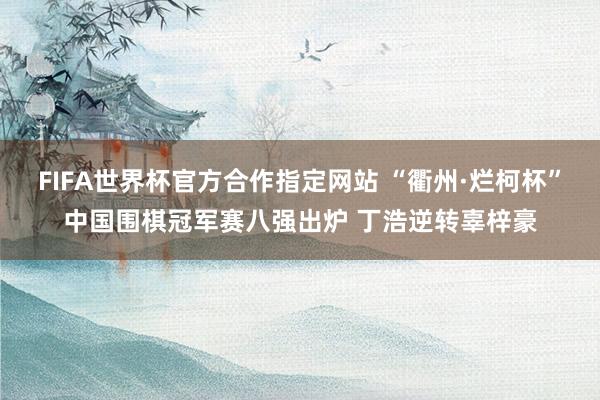 FIFA世界杯官方合作指定网站 “衢州·烂柯杯”中国围棋冠军赛八强出炉 丁浩逆转辜梓豪