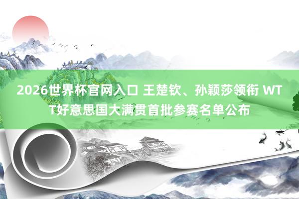 2026世界杯官网入口 王楚钦、孙颖莎领衔 WTT好意思国大满贯首批参赛名单公布