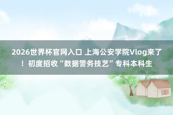 2026世界杯官网入口 上海公安学院Vlog来了！初度招收“数据警务技艺”专科本科生