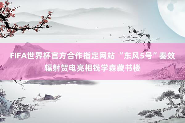 FIFA世界杯官方合作指定网站 “东风5号”奏效辐射贺电亮相钱学森藏书楼