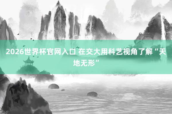2026世界杯官网入口 在交大用科艺视角了解“天地无形”