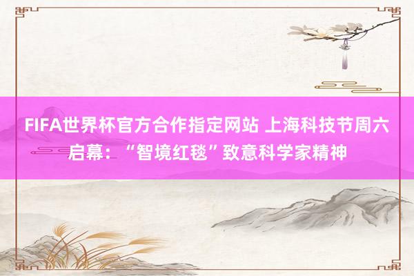 FIFA世界杯官方合作指定网站 上海科技节周六启幕：“智境红毯”致意科学家精神