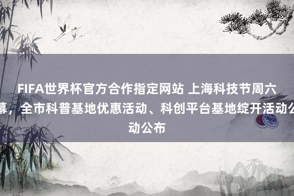 FIFA世界杯官方合作指定网站 上海科技节周六开幕,全市科普基地优惠活动、科创平台基地绽开活动公布