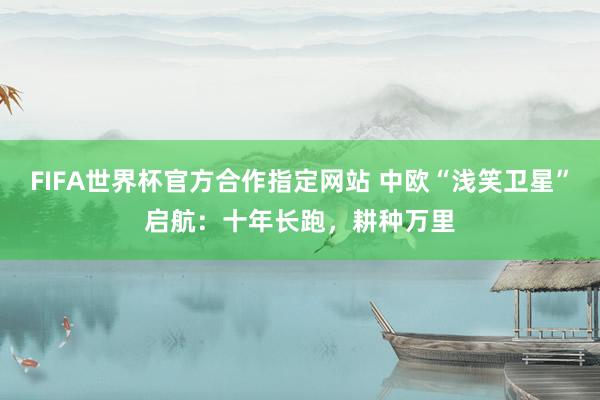 FIFA世界杯官方合作指定网站 中欧“浅笑卫星”启航：十年长跑，耕种万里
