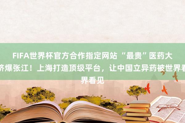 FIFA世界杯官方合作指定网站 “最贵”医药大会挤爆张江！上海打造顶级平台，让中国立异药被世界看见
