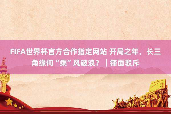 FIFA世界杯官方合作指定网站 开局之年,长三角缘何“乘”风破浪?|锋面驳斥