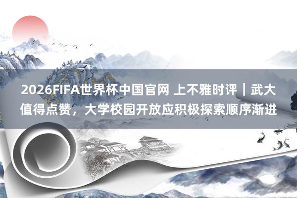 2026FIFA世界杯中国官网 上不雅时评|武大值得点赞,大学校园开放应积极探索顺序渐进