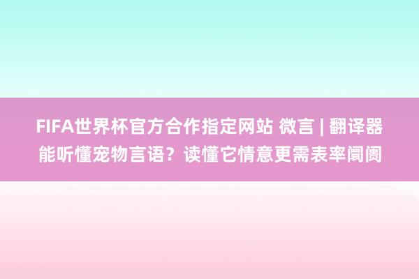 FIFA世界杯官方合作指定网站 微言 | 翻译器能听懂宠物言语？读懂它情意更需表率阛阓