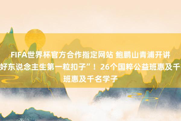 FIFA世界杯官方合作指定网站 鲍鹏山青浦开讲：“扣好东说念主生第一粒扣子”！26个国粹公益班惠及千名学子