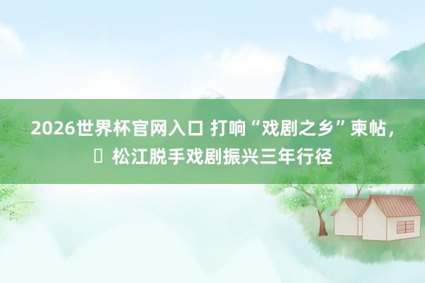 2026世界杯官网入口 打响“戏剧之乡”柬帖,松江脱手戏剧振兴三年行径