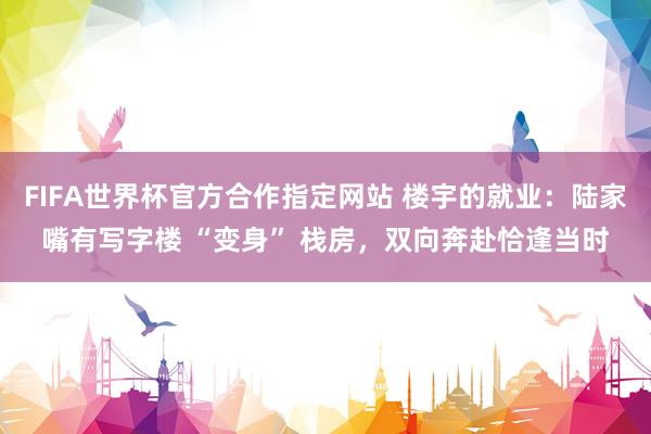 FIFA世界杯官方合作指定网站 楼宇的就业：陆家嘴有写字楼 “变身” 栈房，双向奔赴恰逢当时