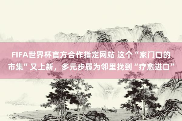 FIFA世界杯官方合作指定网站 这个“家门口的市集”又上新，多元步履为邻里找到“疗愈进口”