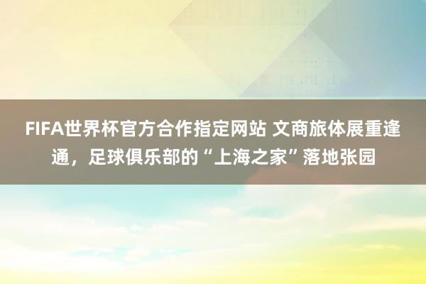 FIFA世界杯官方合作指定网站 文商旅体展重逢通，足球俱乐部的“上海之家”落地张园