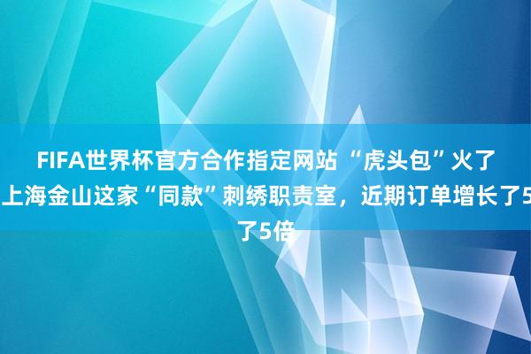 FIFA世界杯官方合作指定网站 “虎头包”火了…上海金山这家“同款”刺绣职责室，近期订单增长了5倍
