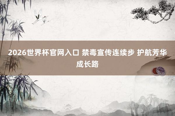 2026世界杯官网入口 禁毒宣传连续步 护航芳华成长路