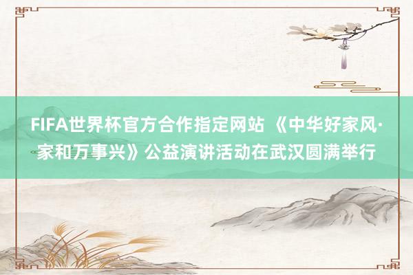 FIFA世界杯官方合作指定网站 《中华好家风·家和万事兴》公益演讲活动在武汉圆满举行