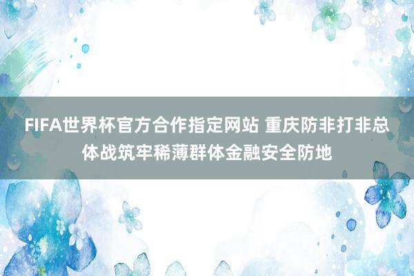 FIFA世界杯官方合作指定网站 重庆防非打非总体战筑牢稀薄群体金融安全防地