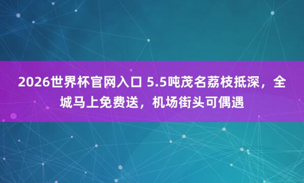 2026世界杯官网入口 5.5吨茂名荔枝抵深，全城马上免费送，机场街头可偶遇