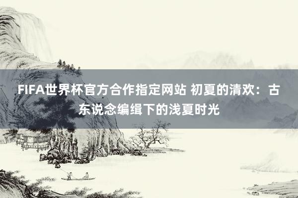 FIFA世界杯官方合作指定网站 初夏的清欢：古东说念编缉下的浅夏时光