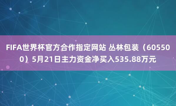 FIFA世界杯官方合作指定网站 丛林包装(605500)5月21日主力资金净买入535.88万元