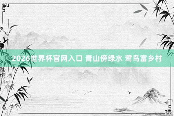 2026世界杯官网入口 青山傍绿水 鹭鸟富乡村
