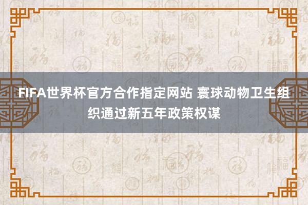 FIFA世界杯官方合作指定网站 寰球动物卫生组织通过新五年政策权谋