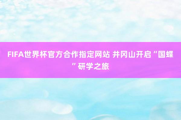 FIFA世界杯官方合作指定网站 井冈山开启“国蝶”研学之旅